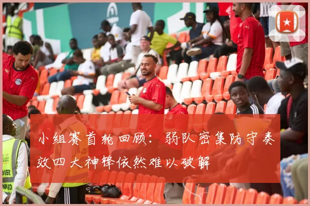 小组赛首轮回顾：弱队密集防守奏效四大神锋依然难以破解
