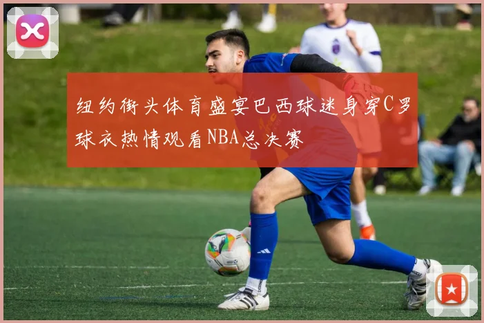 纽约街头体育盛宴巴西球迷身穿C罗球衣热情观看NBA总决赛