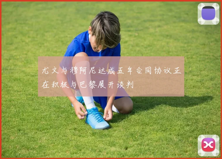 尤文与穆阿尼达成五年合同协议正在积极与巴黎展开谈判