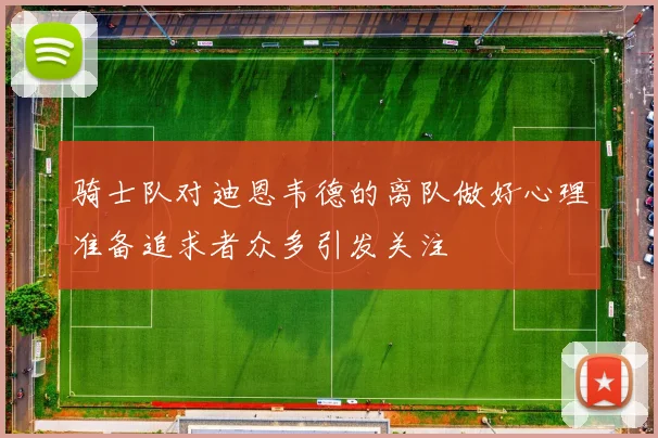 骑士队对迪恩韦德的离队做好心理准备追求者众多引发关注