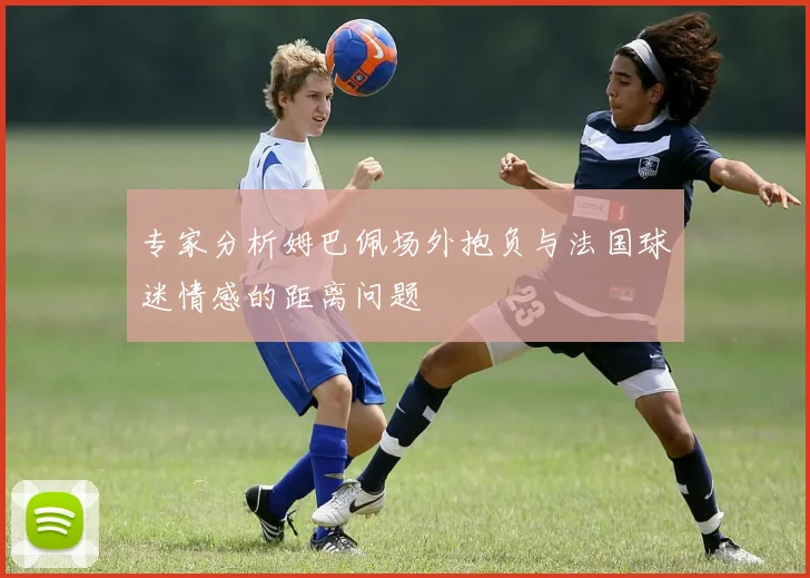 专家分析姆巴佩场外抱负与法国球迷情感的距离问题