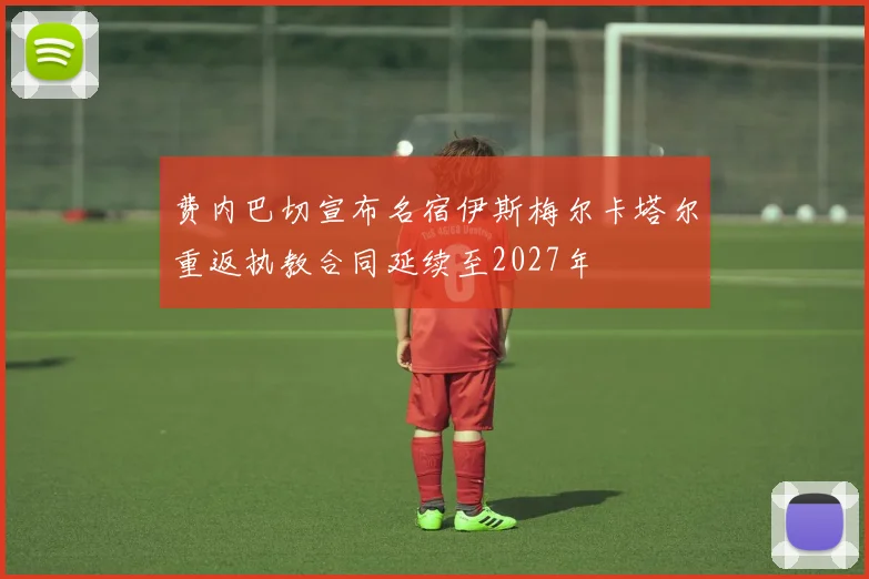 费内巴切宣布名宿伊斯梅尔卡塔尔重返执教合同延续至2027年