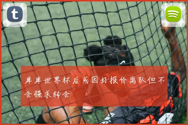 库库世界杯后或因好报价离队但不会强求转会