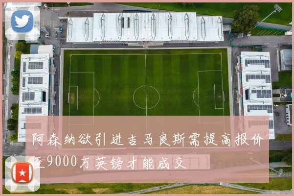 阿森纳欲引进吉马良斯需提高报价至9000万英镑才能成交