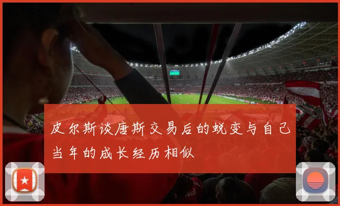 皮尔斯谈唐斯交易后的蜕变与自己当年的成长经历相似
