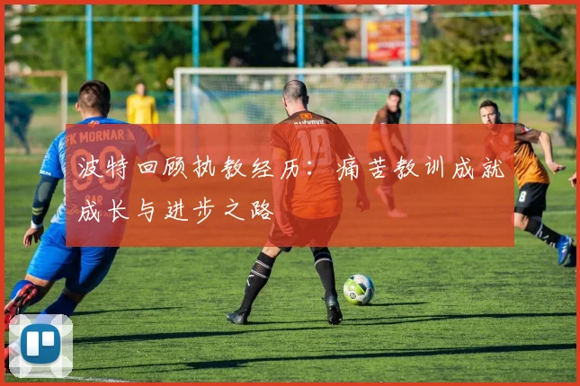 波特回顾执教经历：痛苦教训成就成长与进步之路