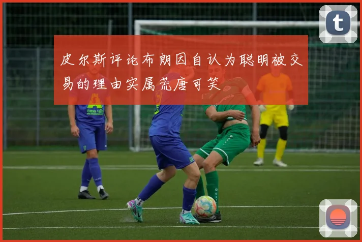 皮尔斯评论布朗因自认为聪明被交易的理由实属荒唐可笑