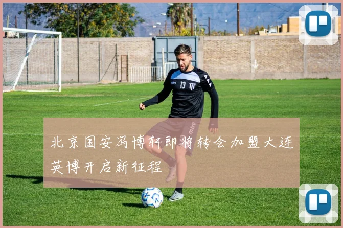 北京国安冯博轩即将转会加盟大连英博开启新征程