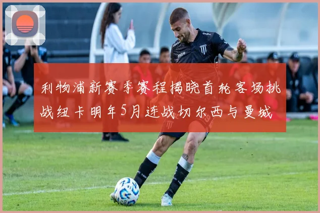 利物浦新赛季赛程揭晓首轮客场挑战纽卡明年5月连战切尔西与曼城