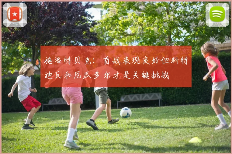 施洛特贝克：首战表现良好但科特迪瓦和厄瓜多尔才是关键挑战