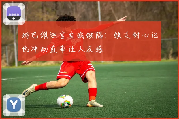 姆巴佩坦言自我缺陷：缺乏耐心记仇冲动直率让人反感