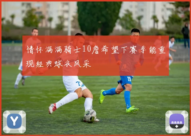 情怀满满骑士10詹希望下赛季能重现经典球衣风采