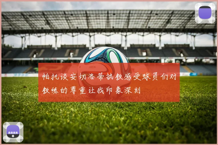 帕托谈安切洛蒂执教感受球员们对教练的尊重让我印象深刻