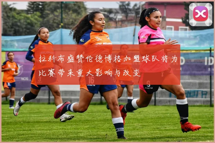 拉科布盛赞伦德博格加盟球队将为比赛带来重大影响与改变