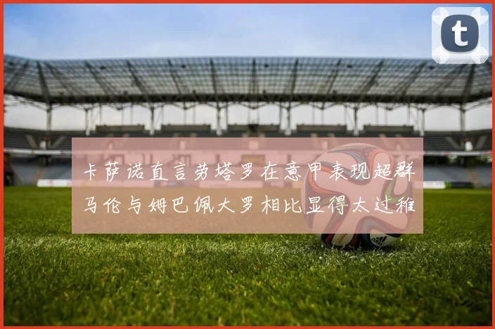 卡萨诺直言劳塔罗在意甲表现超群马伦与姆巴佩大罗相比显得太过稚嫩