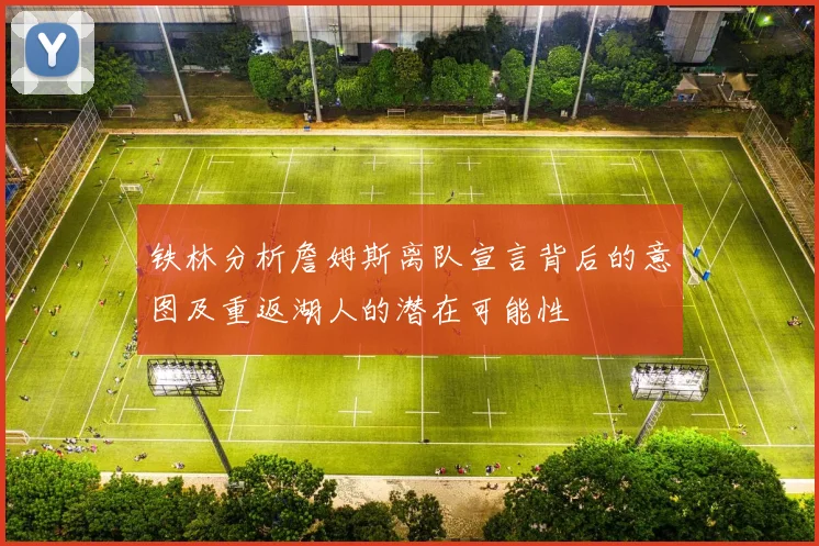 铁林分析詹姆斯离队宣言背后的意图及重返湖人的潜在可能性