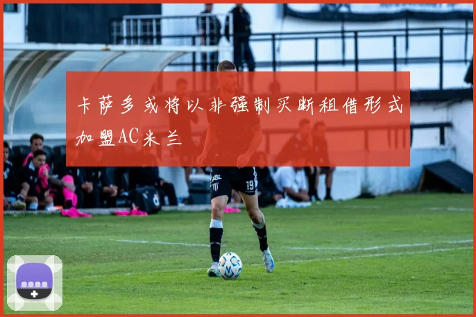 卡萨多或将以非强制买断租借形式加盟AC米兰