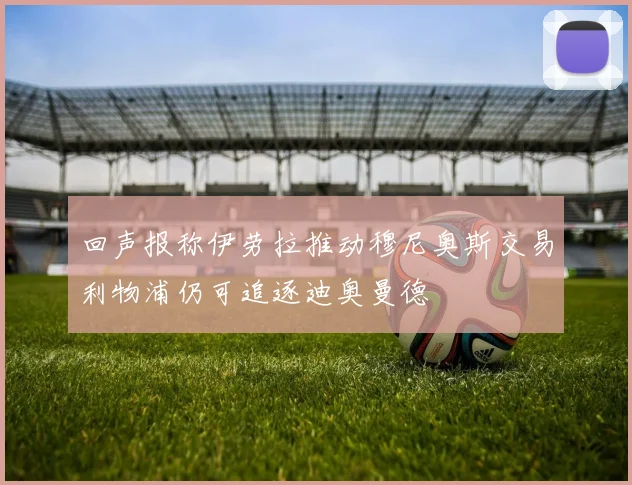 回声报称伊劳拉推动穆尼奥斯交易利物浦仍可追逐迪奥曼德