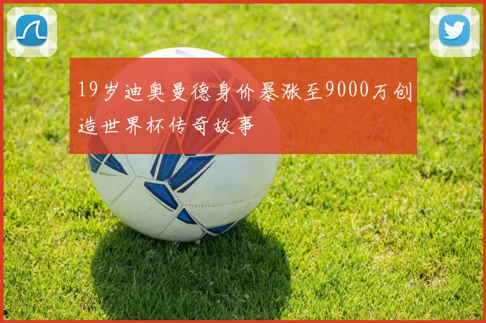 19岁迪奥曼德身价暴涨至9000万创造世界杯传奇故事