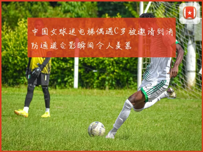 中国女球迷电梯偶遇C罗被邀请到消防通道合影瞬间令人羡慕