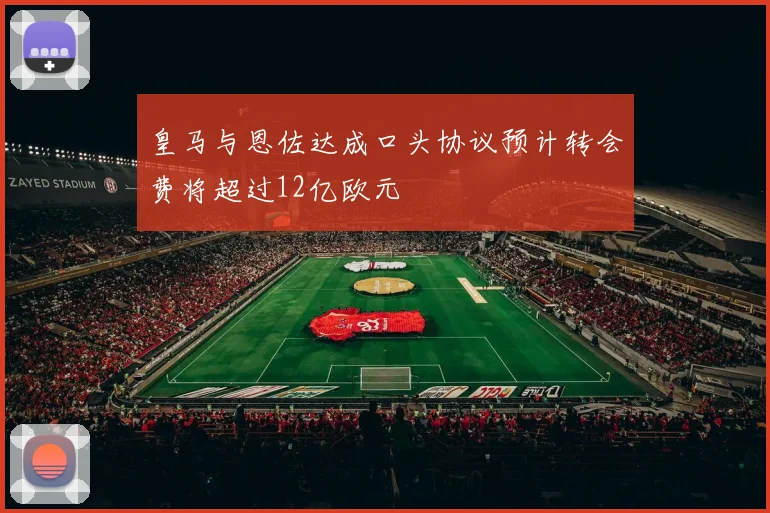皇马与恩佐达成口头协议预计转会费将超过12亿欧元