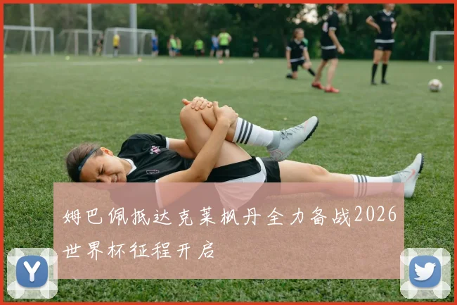 姆巴佩抵达克莱枫丹全力备战2026世界杯征程开启