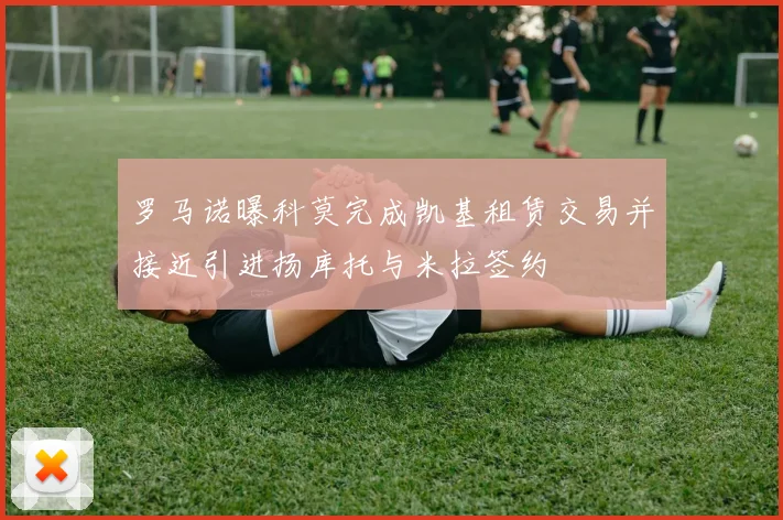 罗马诺曝科莫完成凯基租赁交易并接近引进扬库托与米拉签约