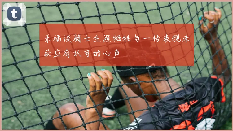 乐福谈骑士生涯牺牲与一传表现未获应有认可的心声